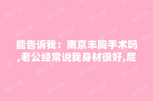 能告诉我：南京丰胸手术吗,老公经常说我身材很好,屁股很翘,皮...