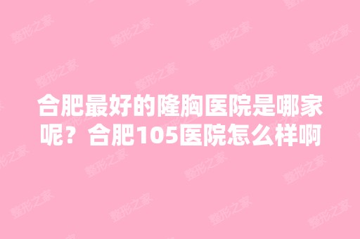 合肥比较好的隆胸医院是哪家呢？合肥105医院怎么样啊？