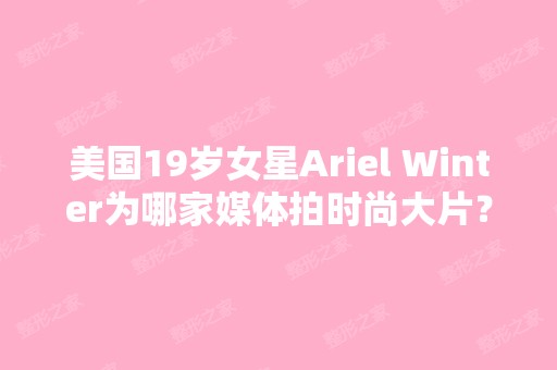 美国19岁女星Ariel Winter为哪家媒体拍时尚大片？