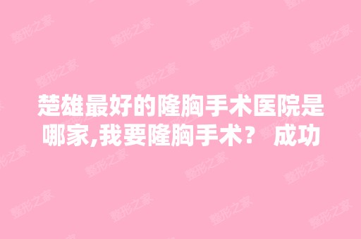 楚雄比较好的隆胸手术医院是哪家,我要隆胸手术？ 成功率高不？