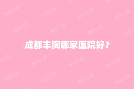 成都丰胸哪家医院好？