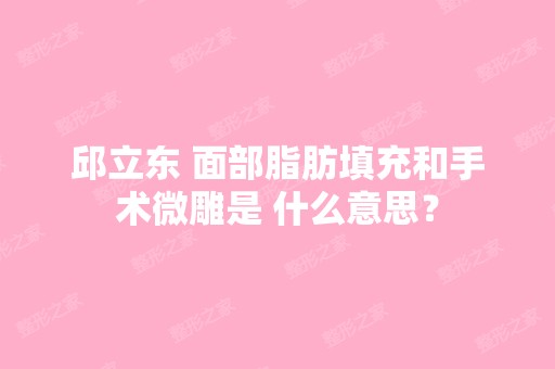 邱立东 面部脂肪填充和手术微雕是 什么意思？