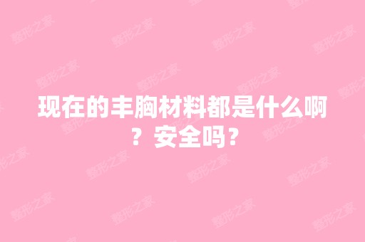 现在的丰胸材料都是什么啊？安全吗？