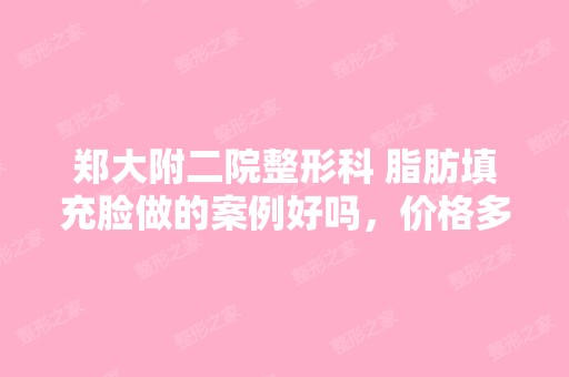 郑大附二院整形科 脂肪填充脸做的案例好吗，价格多...