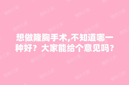 想做隆胸手术,不知道哪一种好？大家能给个意见吗？谢谢~！-搜狗问问