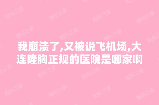 我崩溃了,又被说飞机场,大连隆胸正规的医院是哪家啊？大连隆胸多...