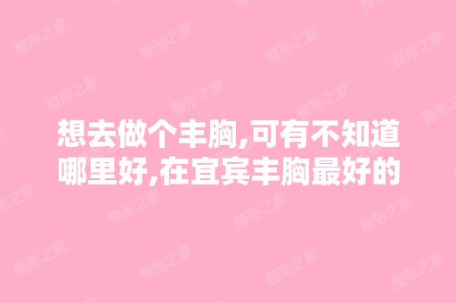 想去做个丰胸,可有不知道哪里好,在宜宾丰胸比较好的医院是哪家？