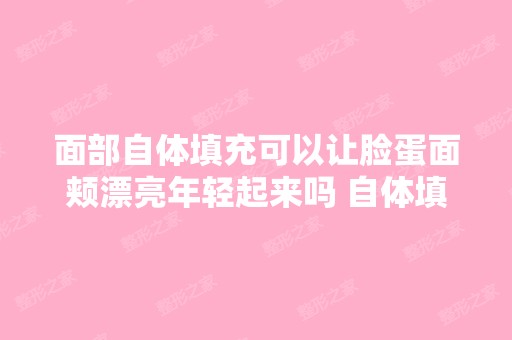 面部自体填充可以让脸蛋面颊漂亮年轻起来吗 自体填充可以保持多少年...