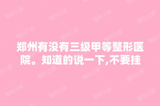 郑州有没有三级甲等整形医院。知道的说一下,不要挂靠在三甲医院的...