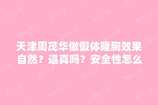 天津周茂华做假体隆胸效果自然？逼真吗？安全性怎么样？想做近,...