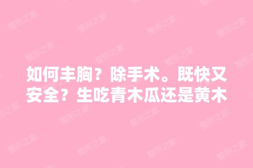 如何丰胸？除手术。既快又安全？生吃青木瓜还是黄木瓜比较好效果？