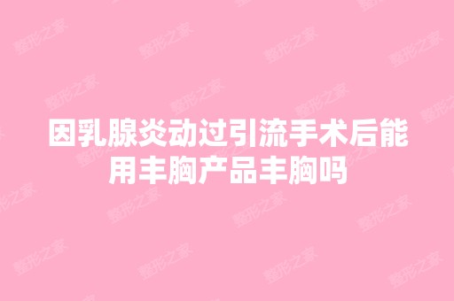 因乳腺炎动过引流手术后能用丰胸产品丰胸吗