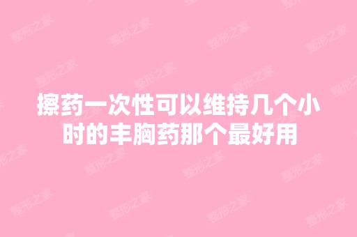 擦药一次性可以维持几个小时的丰胸药那个比较好用