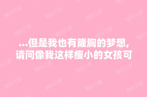 ...但是我也有隆胸的梦想,请问像我这样瘦小的女孩可以去做隆胸手术 ...