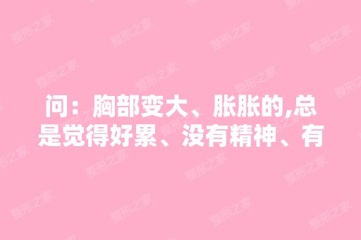 问：胸部变大、胀胀的,总是觉得好累、没有精神、有时候腹部会微痛...