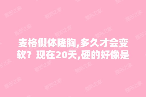 麦格假体隆胸,多久才会变软？现在20天,硬的好像是石头一样,需要...