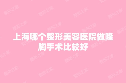 上海哪个整形美容医院做隆胸手术比较好