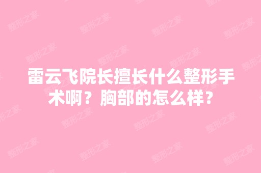 雷云飞院长擅长什么整形手术啊？胸部的怎么样？