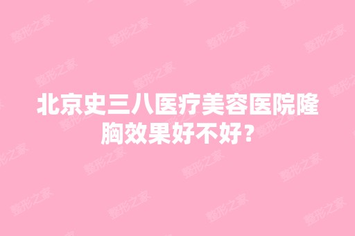 北京史三八医疗美容医院隆胸效果好不好？