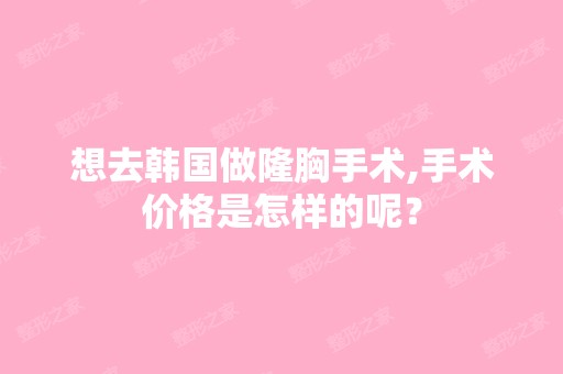 想去韩国做隆胸手术,手术价格是怎样的呢？