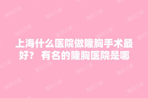 上海什么医院做隆胸手术比较好？ 有名的隆胸医院是哪家？