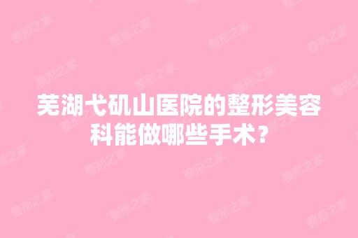 芜湖弋矶山医院的整形美容科能做哪些手术？