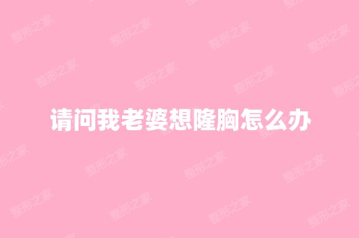 请问我老婆想隆胸怎么办