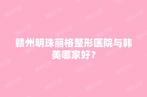 赣州明珠丽格整形医院与韩美哪家好？