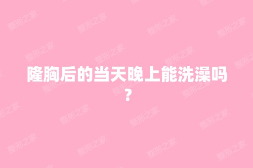 隆胸后的当天晚上能洗澡吗？