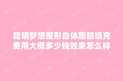 昆明梦想整形自体脂肪填充费用大概多少钱效果怎么样