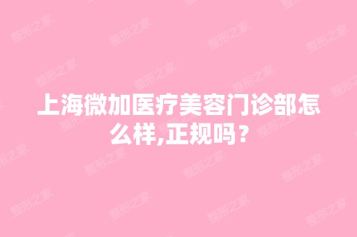 上海微加医疗美容门诊部怎么样,正规吗？