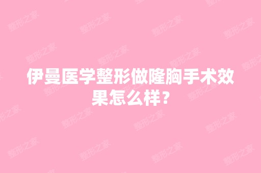 伊曼医学整形做隆胸手术效果怎么样？