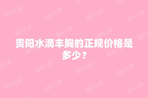 贵阳水滴丰胸的正规价格是多少？