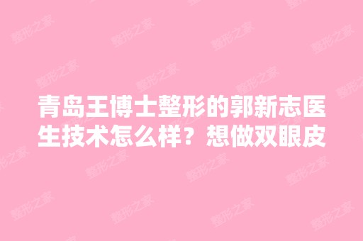 青岛王博士整形的郭新志医生技术怎么样？想做双眼皮。。