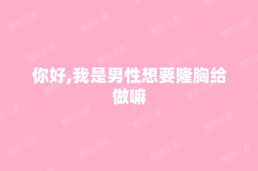 你好,我是男性想要隆胸给做嘛