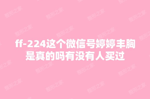 ff-224这个微信号婷婷丰胸是真的吗有没有人买过