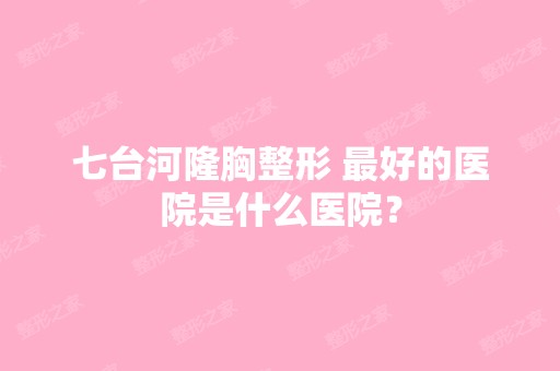 七台河隆胸整形 比较好的医院是什么医院？