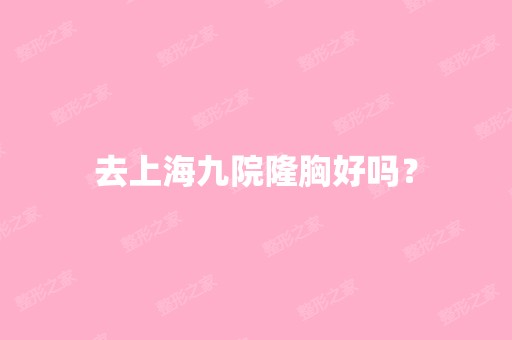 去上海九院隆胸好吗？