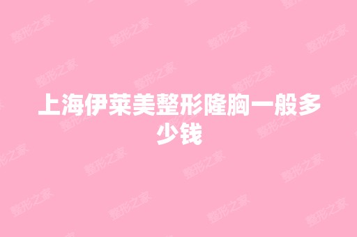 上海伊莱美整形隆胸一般多少钱