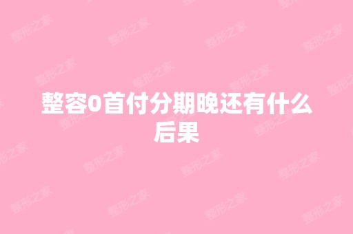 整容0首付分期晚还有什么后果