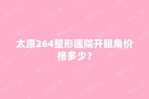 太原264整形医院开眼角价格多少？