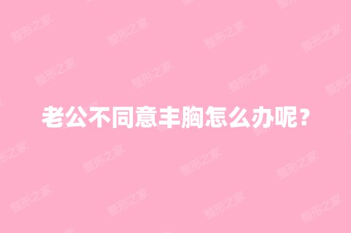 老公不同意丰胸怎么办呢？