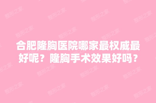 合肥隆胸医院哪家权威比较好呢？隆胸手术效果好吗？