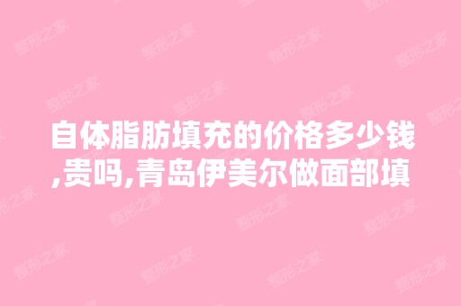 自体脂肪填充的价格多少钱,贵吗,青岛伊美尔做面部填充的得花多少...