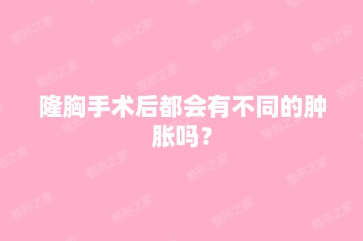 隆胸手术后都会有不同的肿胀吗？