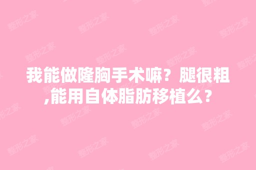 我能做隆胸手术嘛？腿很粗,能用自体脂肪移植么？