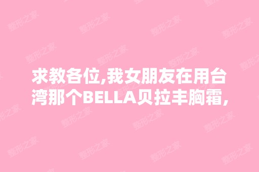 求教各位,我女朋友在用台湾那个BELLA贝拉丰胸霜,这效果怎么样？...