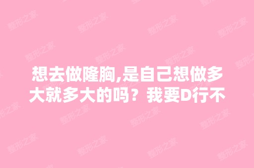 想去做隆胸,是自己想做多大就多大的吗？我要D行不行？