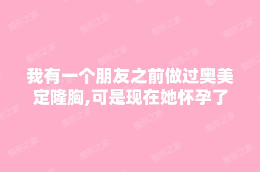 我有一个朋友之前做过奥美定隆胸,可是现在她怀孕了,还能做奥美定...