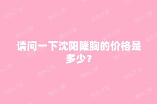 请问一下沈阳隆胸的价格是多少？